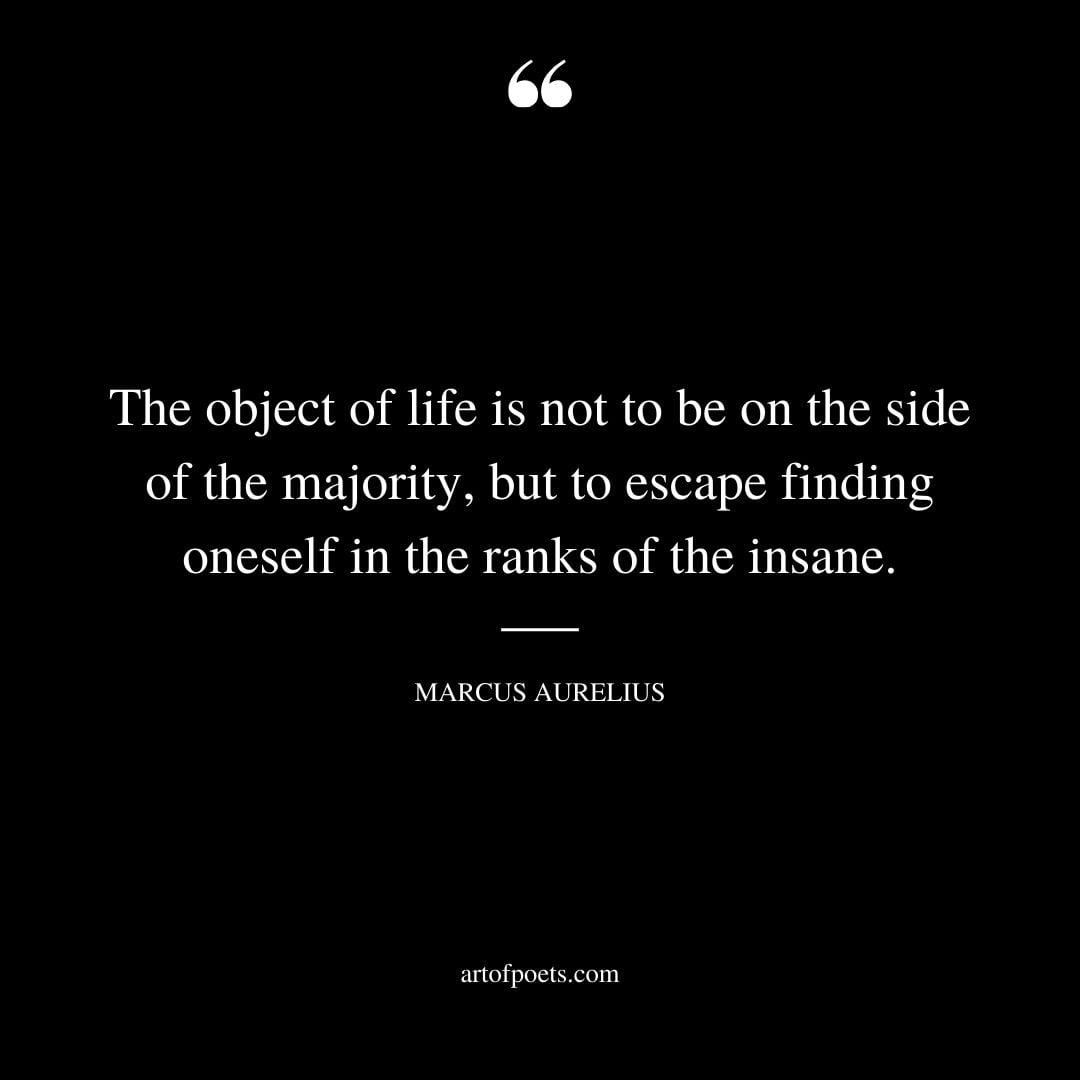 The object of life is not to be on the side of the majority but to escape finding oneself in the ranks of the insane