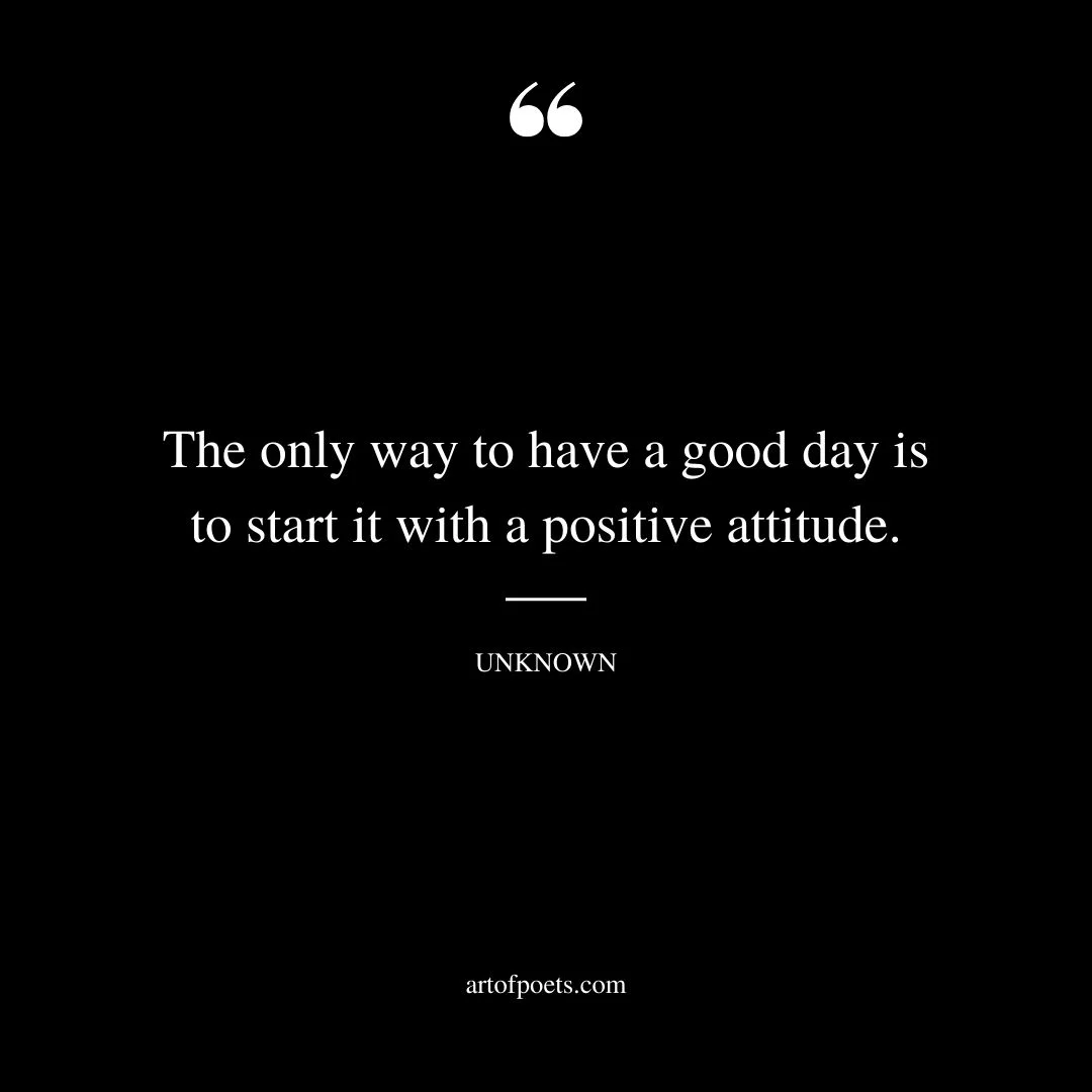 The only way to have a good day is to start it with a positive attitude