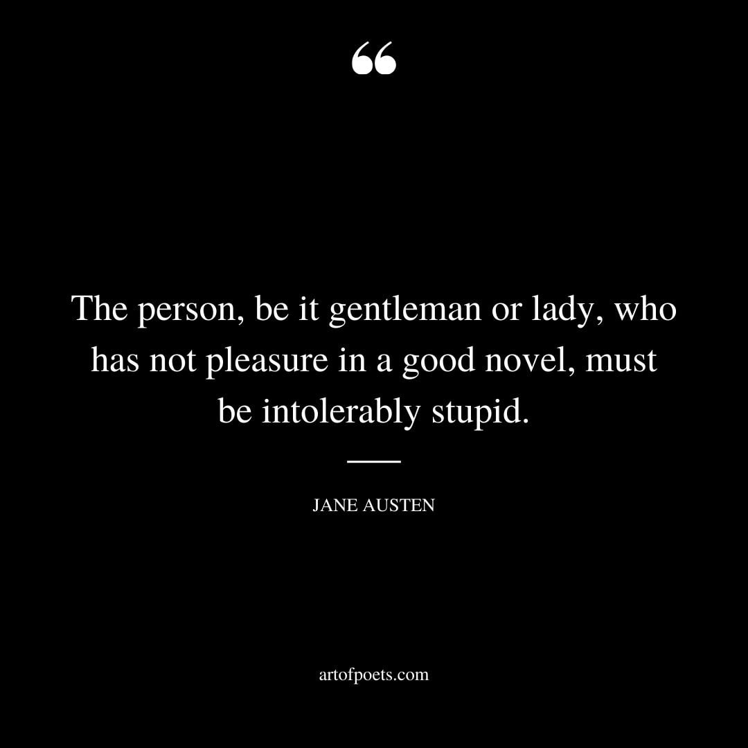 The person be it gentleman or lady who has not pleasure in a good novel must be intolerably stupid