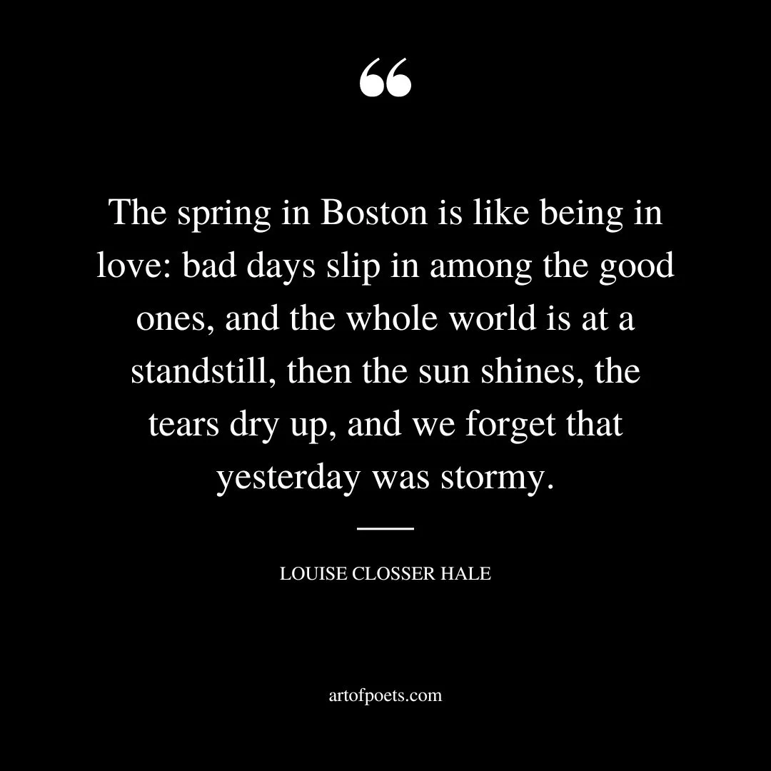 The spring in Boston is like being in love bad days slip in among the good ones and the whole world is at a standstill then the sun shines
