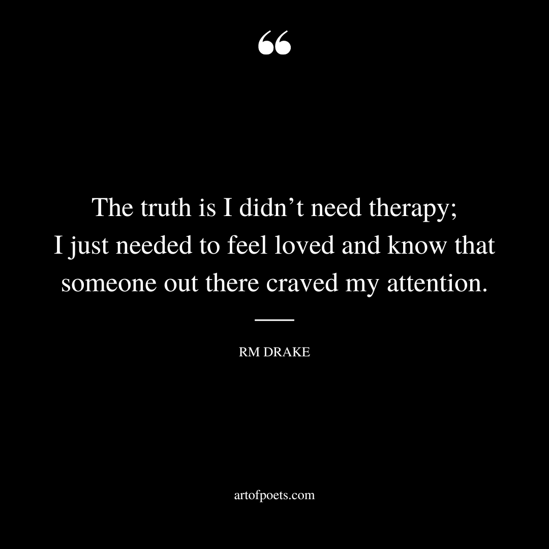 The truth is I didnt need therapy I just needed to feel loved and know that someone out there craved my attention