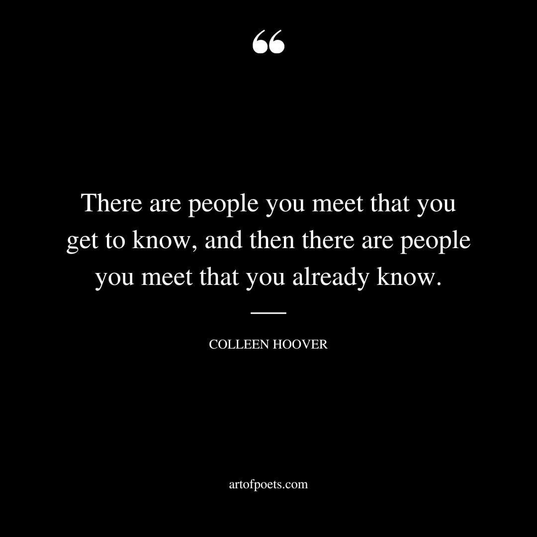 There are people you meet that you get to know and then there are people you meet that you already know
