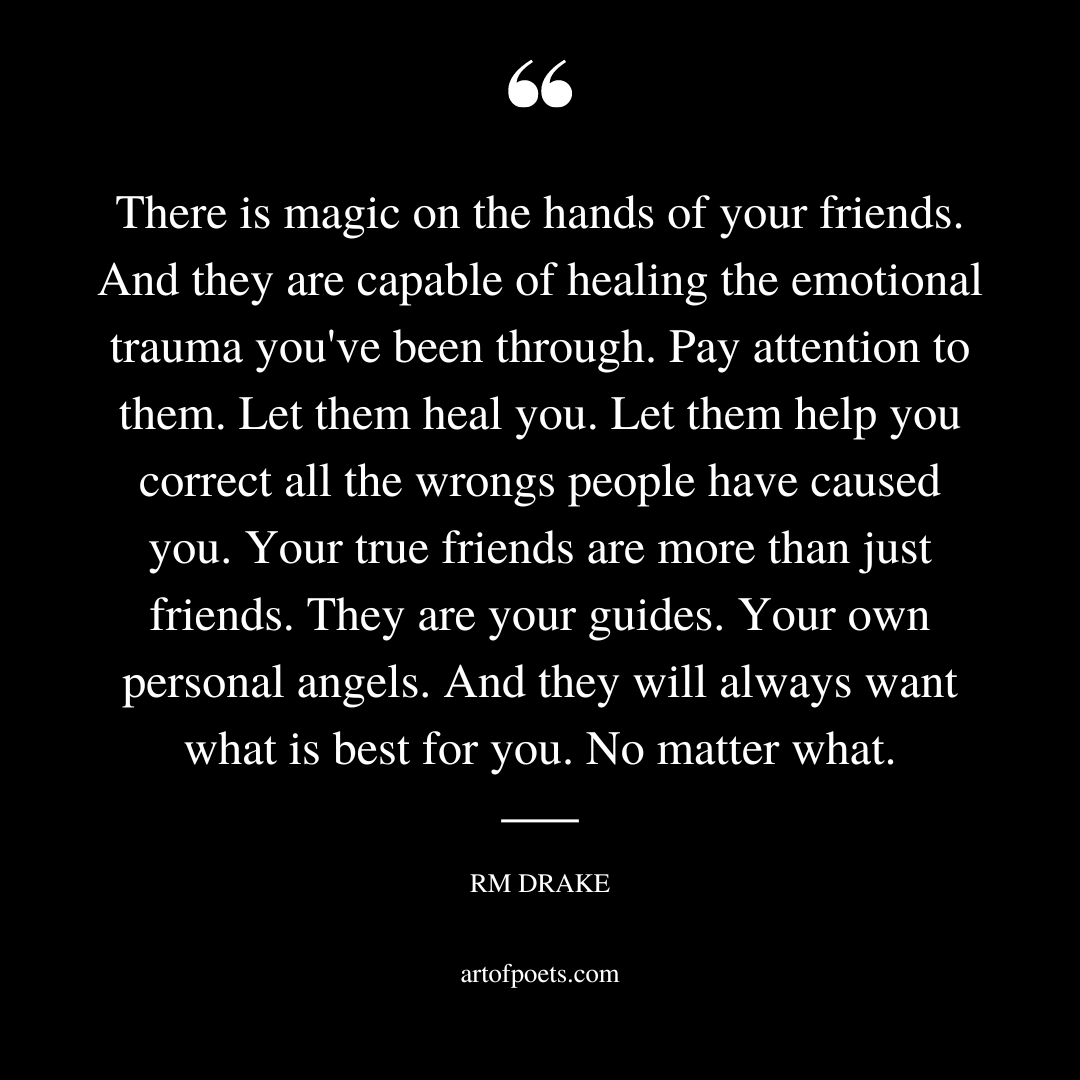 There is magic on the hands of your friends. And they are capable of healing the emotional trauma youve been through
