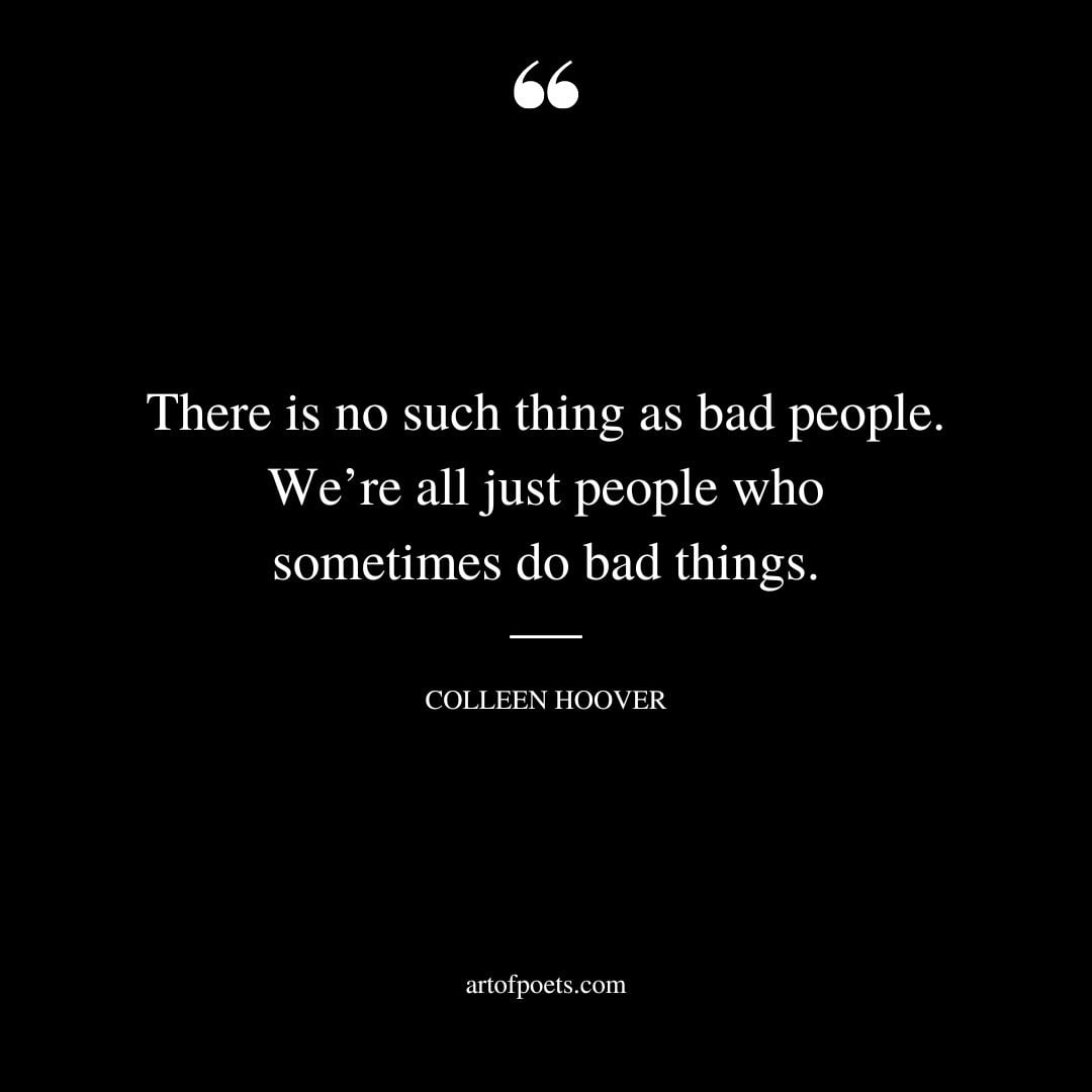 There is no such thing as bad people. Were all just people who sometimes do bad things