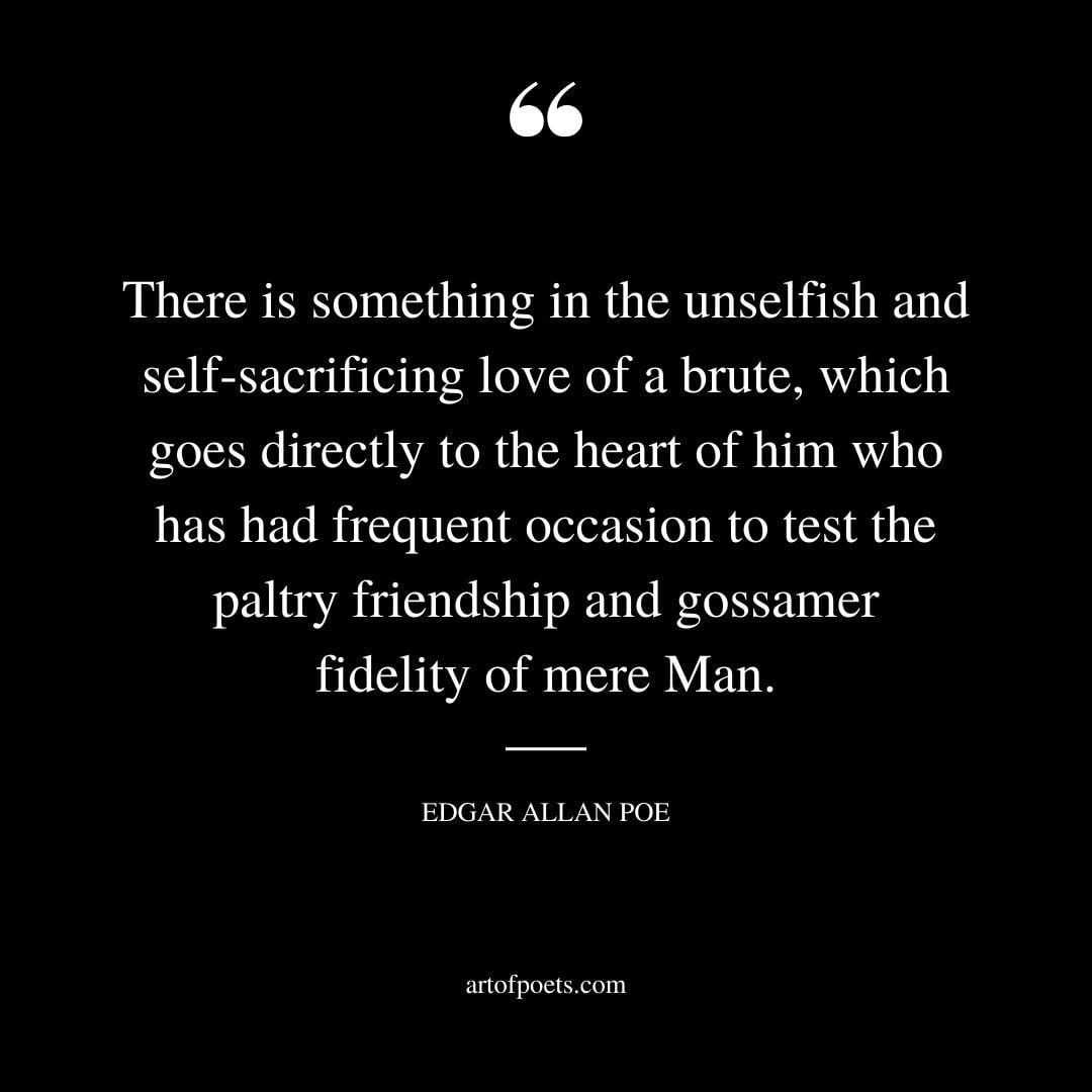 There is something in the unselfish and self sacrificing love of a brute which goes directly to the heart of him who has had frequent