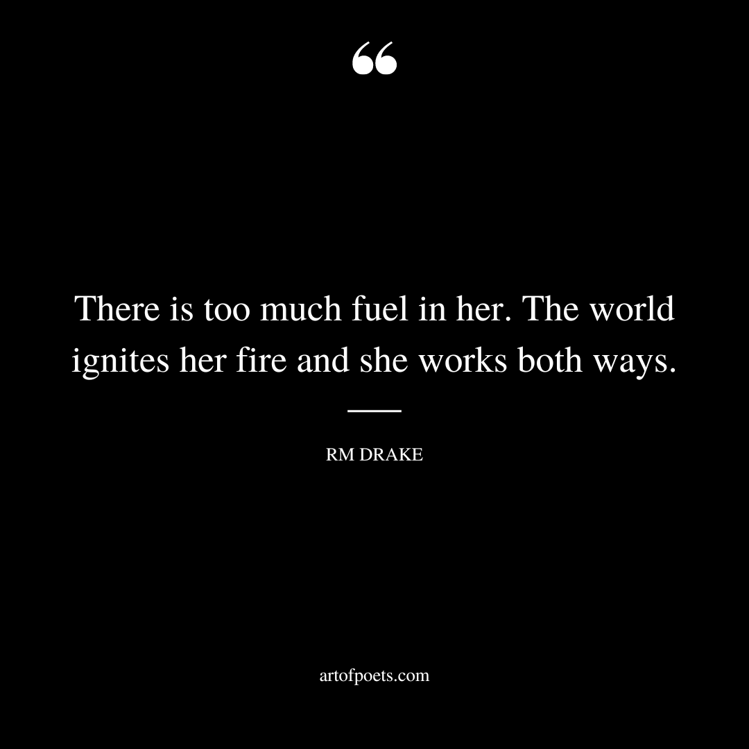 There is too much fuel in her. The world ignites her fire and she works both ways