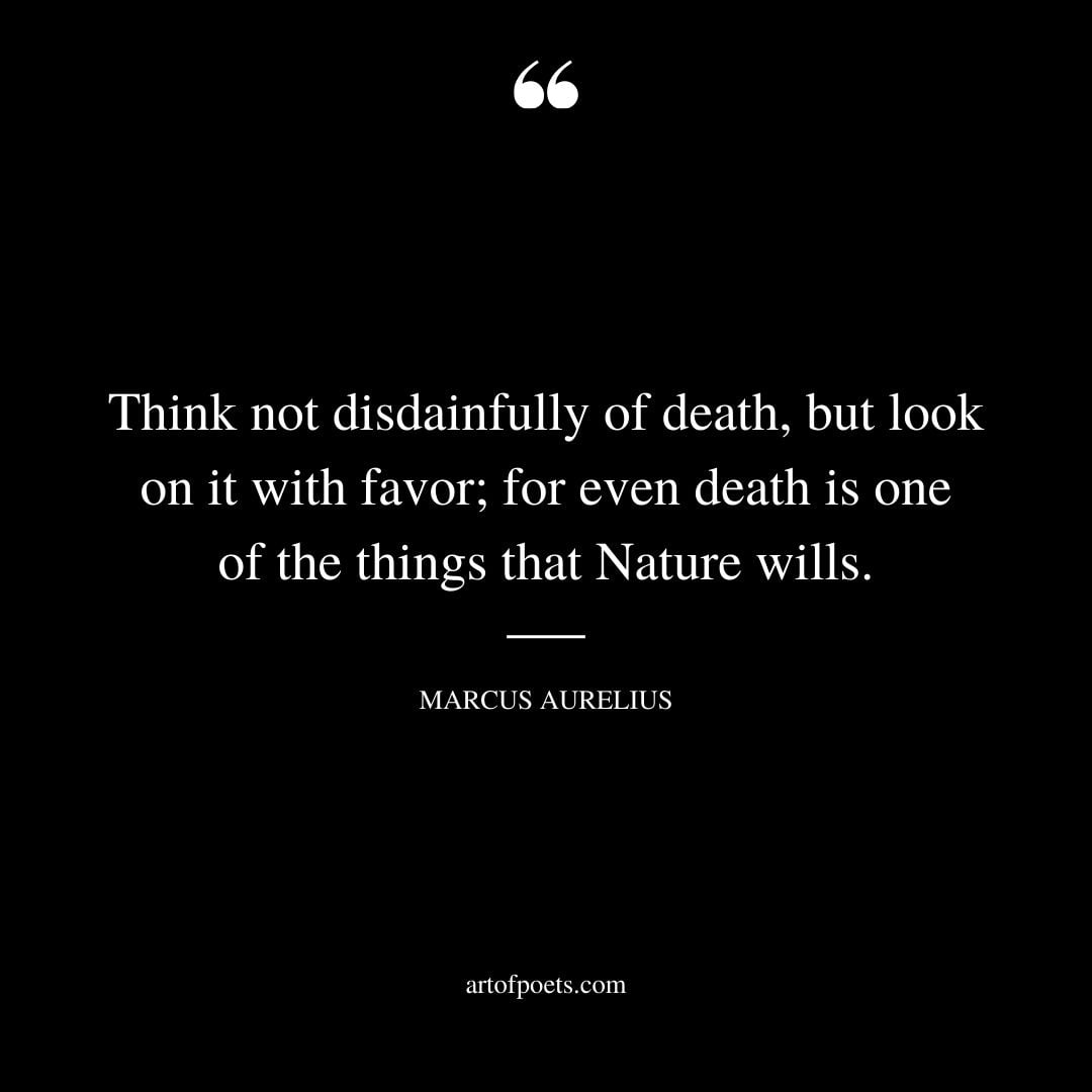 Think not disdainfully of death but look on it with favor for even death is one of the things that Nature wills