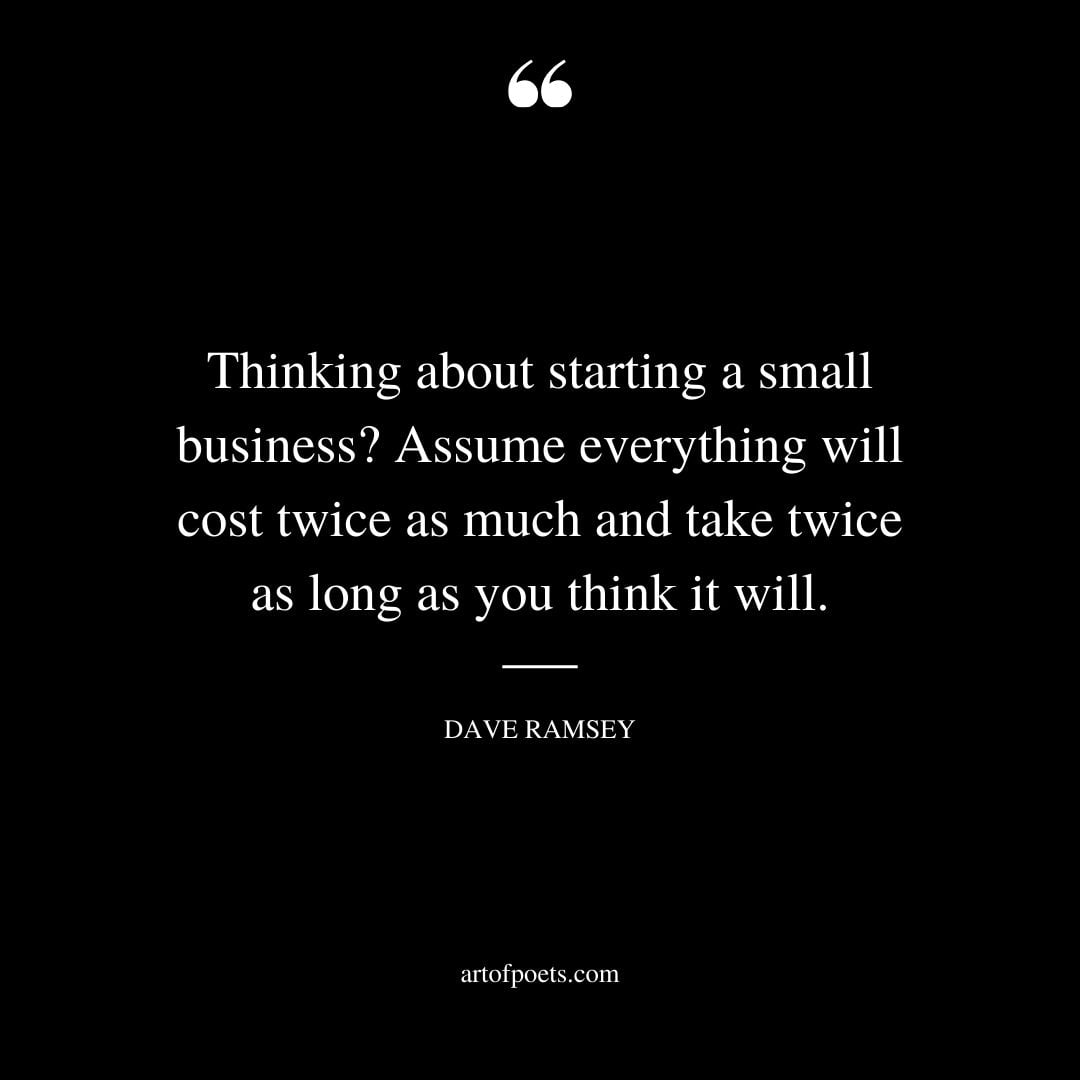 Thinking about starting a small business Assume everything will cost twice as much and take twice as long as you think it will