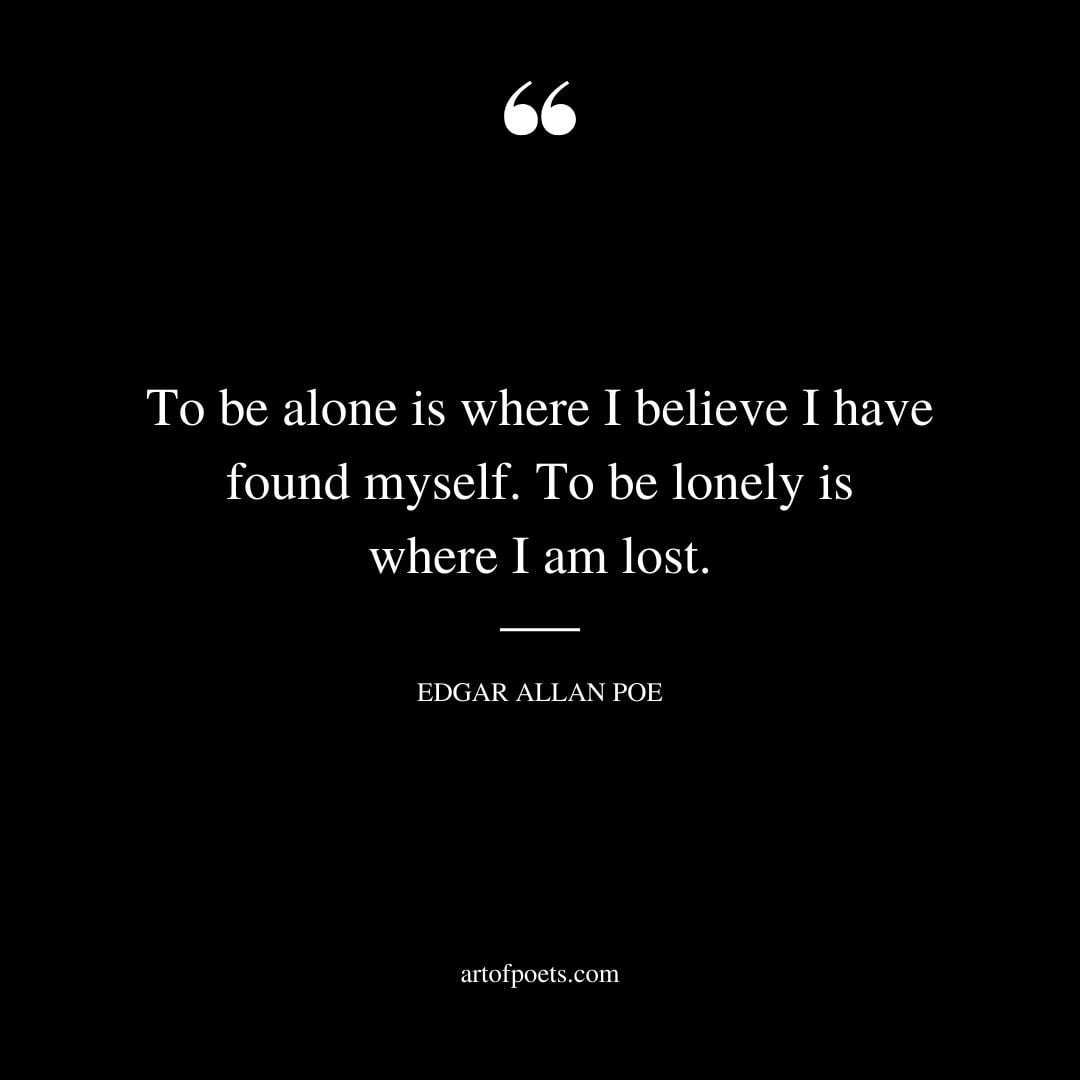 To be alone is where I believe I have found myself. To be lonely is where I am lost