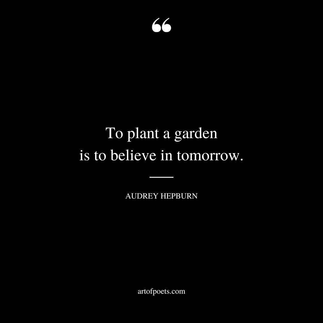 To plant a garden is to believe in tomorrow. – Audrey Hepburn