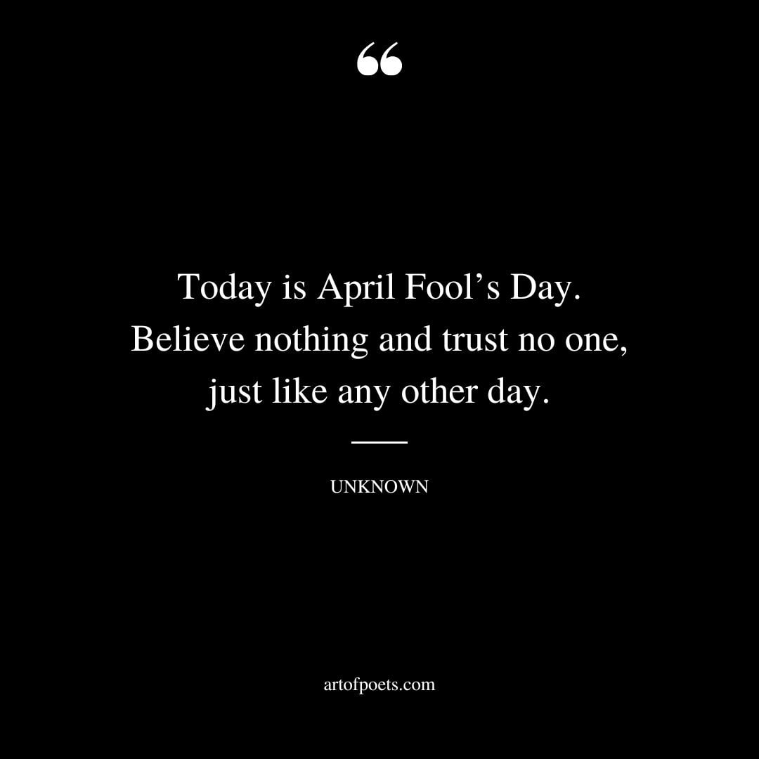 Today is April Fools Day. Believe nothing and trust no one…just like any other day