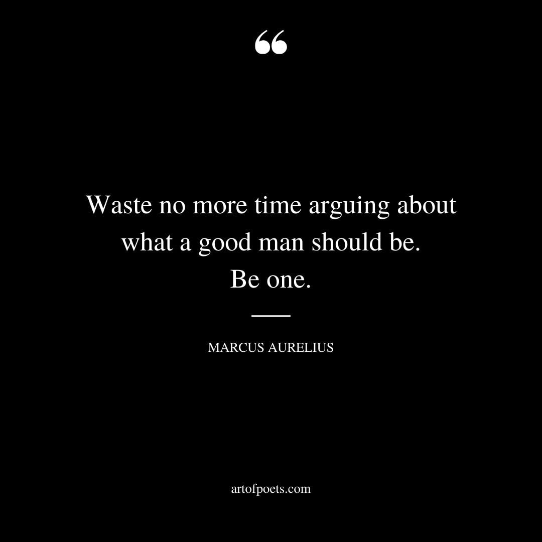 Waste no more time arguing about what a good man should be. Be one