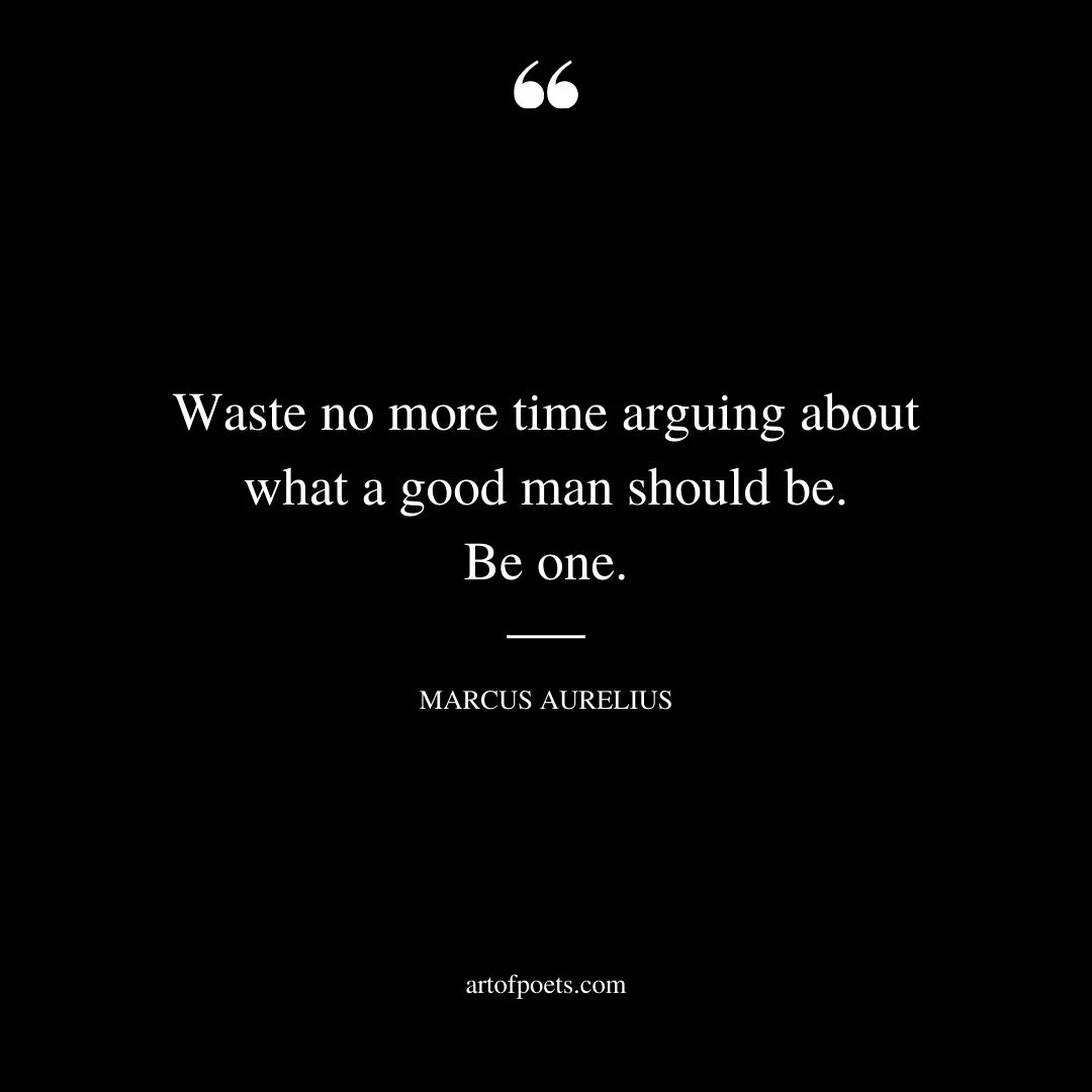 Waste no more time arguing about what a good man should be. Be one