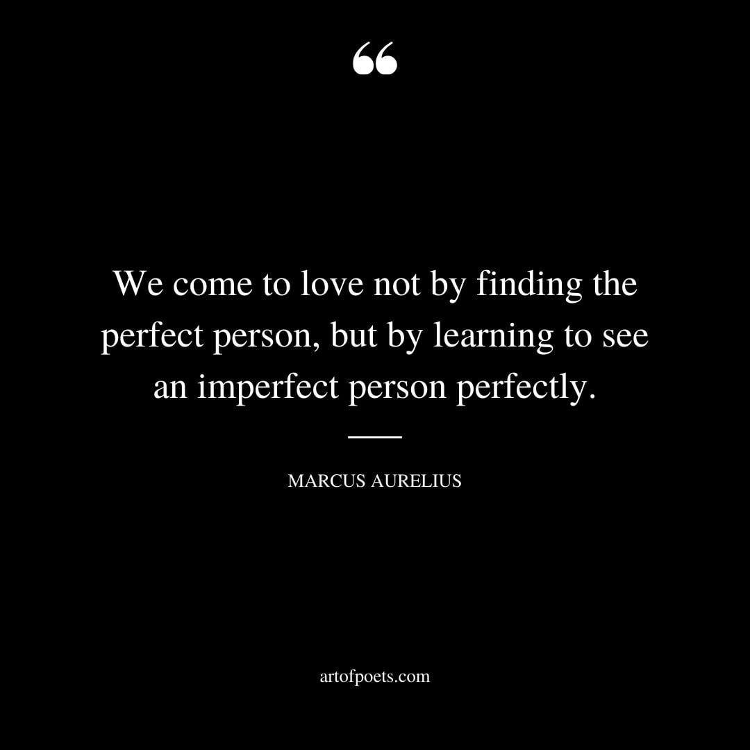 We come to love not by finding the perfect person but by learning to see an imperfect person perfectly