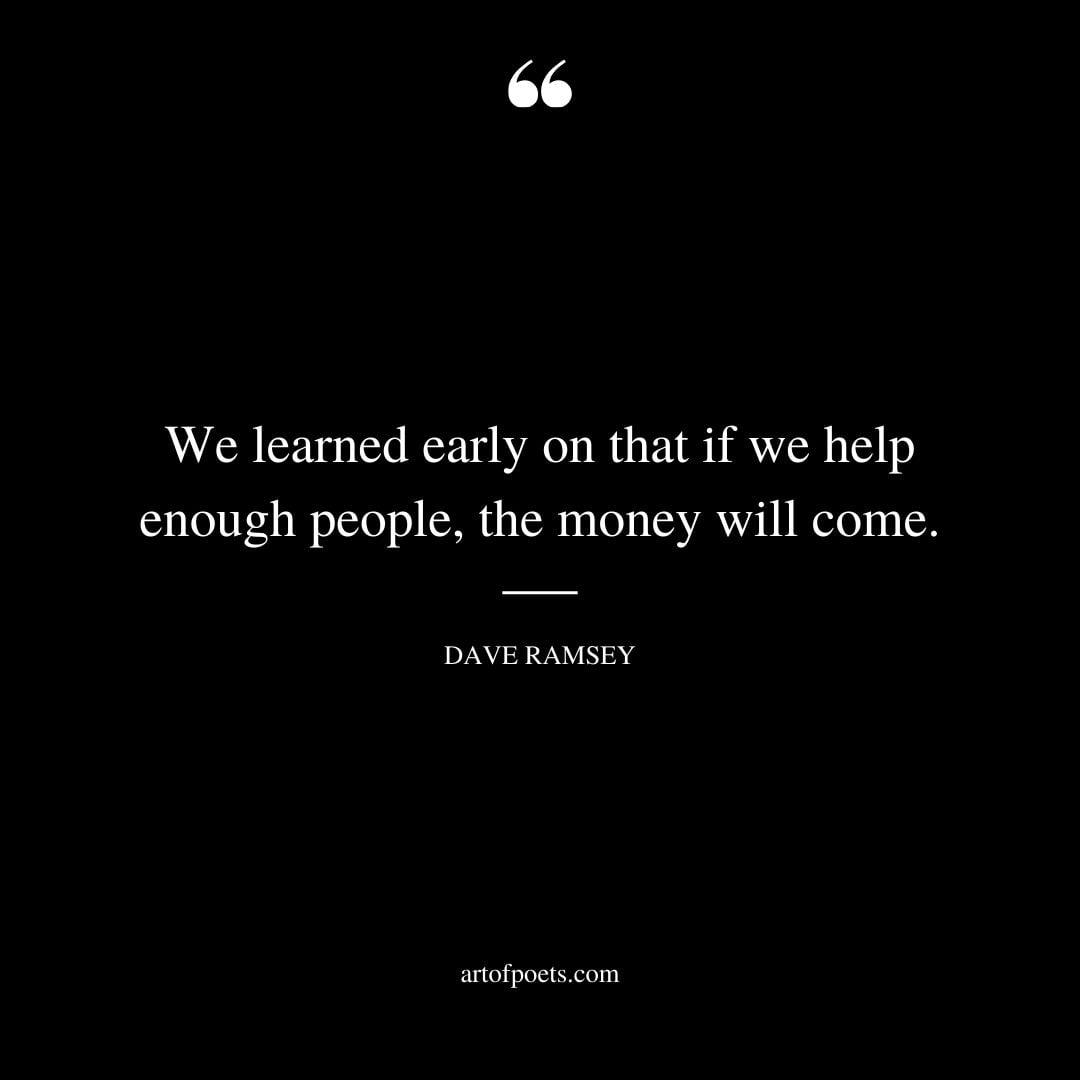 We learned early on that if we help enough people the money will come 1