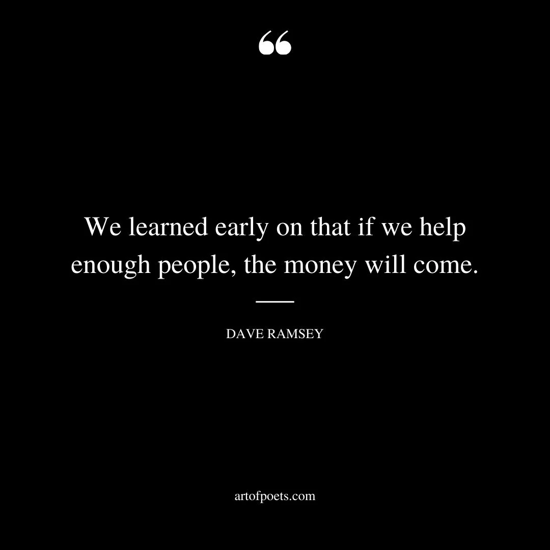 We learned early on that if we help enough people the money will come 1