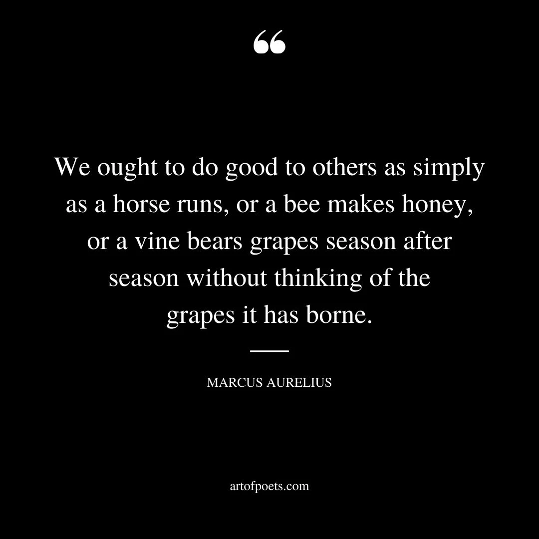 We ought to do good to others as simply as a horse runs or a bee makes honey or a vine bears grapes season after season