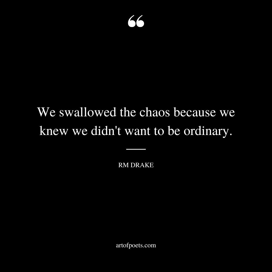 We swallowed the chaos because we knew we didnt want to be ordinary