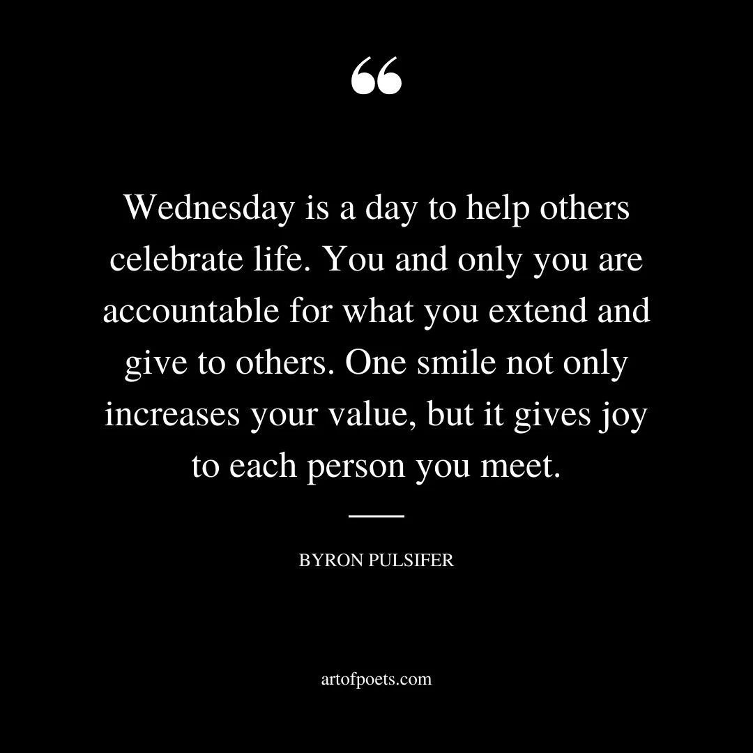 Wednesday is a day to help others celebrate life. You and only you are accountable for what you extend and give to others