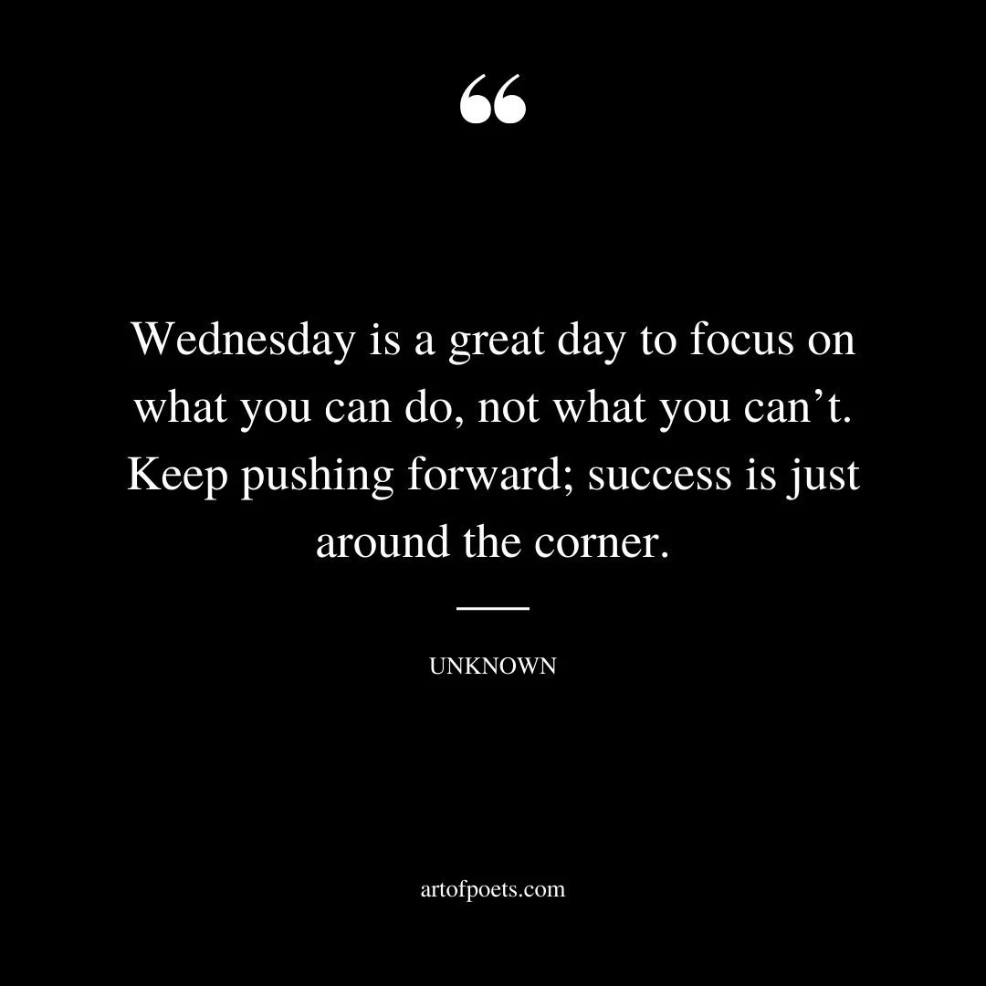 Wednesday is a great day to focus on what you can do not what you cant. Keep pushing forward success is just around the corner