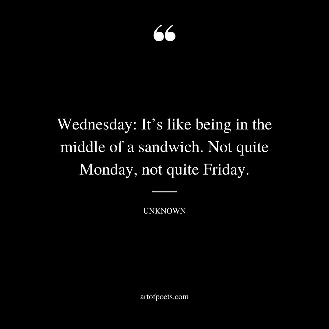 Wednesday Its like being in the middle of a sandwich. Not quite Monday not quite Friday