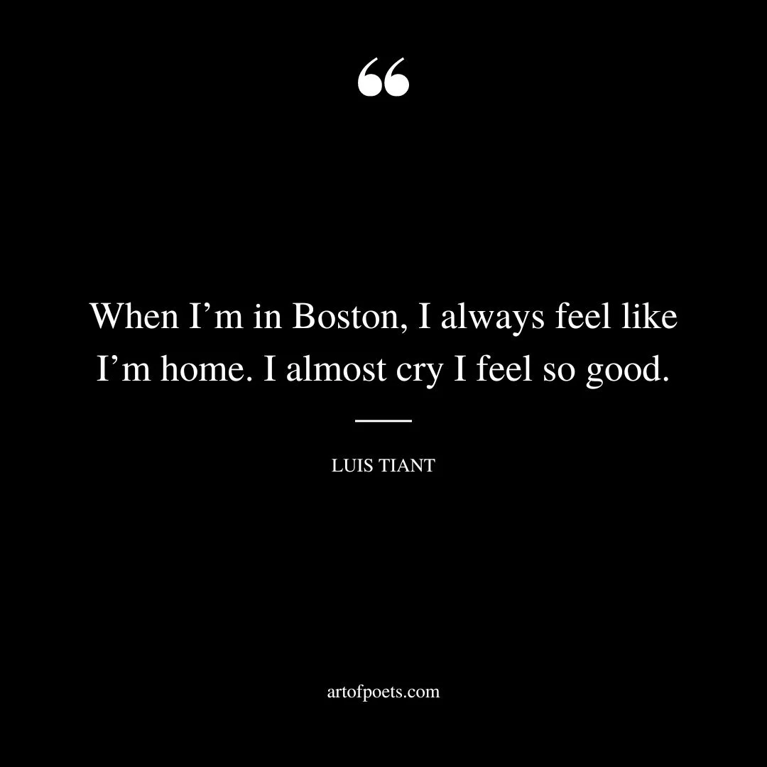 When Im in Boston I always feel like Im home. I almost cry I feel so good