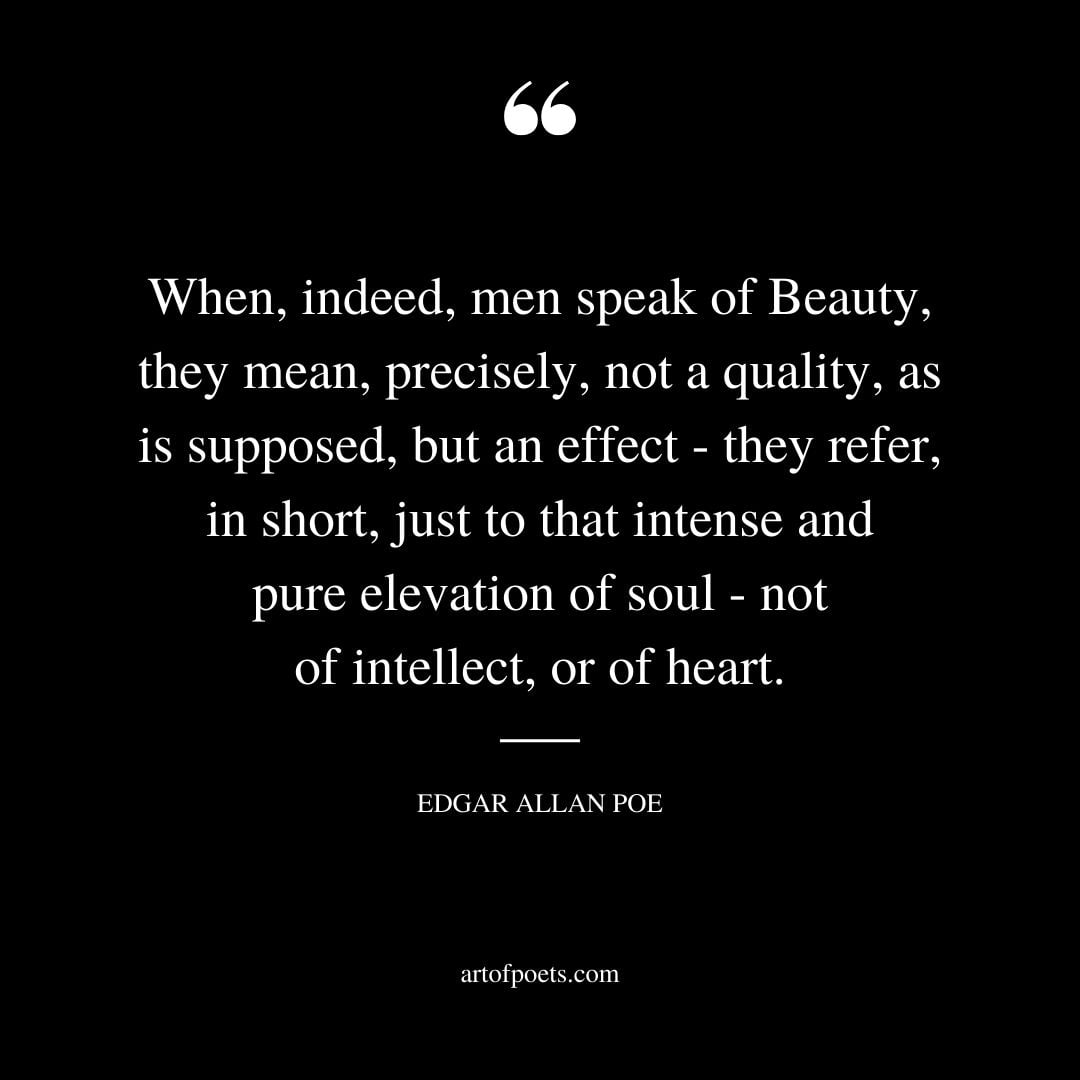 When indeed men speak of Beauty they mean precisely not a quality as is supposed but an effect they refer in short just to that intense and pure elevation of soul not of intellect