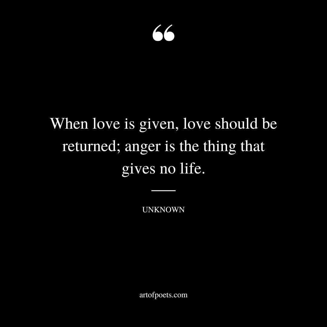 When love is given love should be returned anger is the thing that gives no life