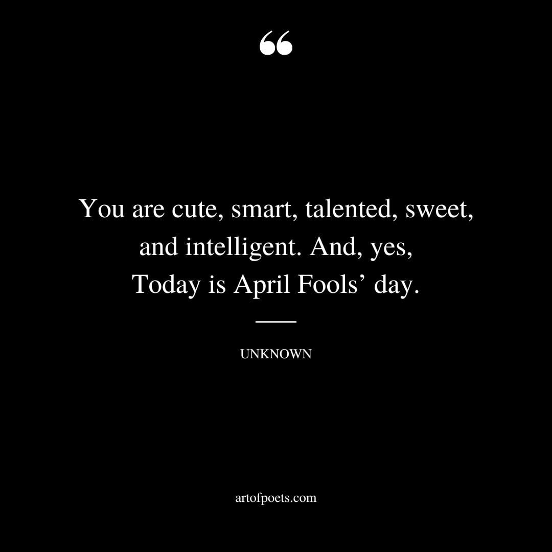 You are cute smart talented sweet and intelligent. And yes Today is April Fools day 1