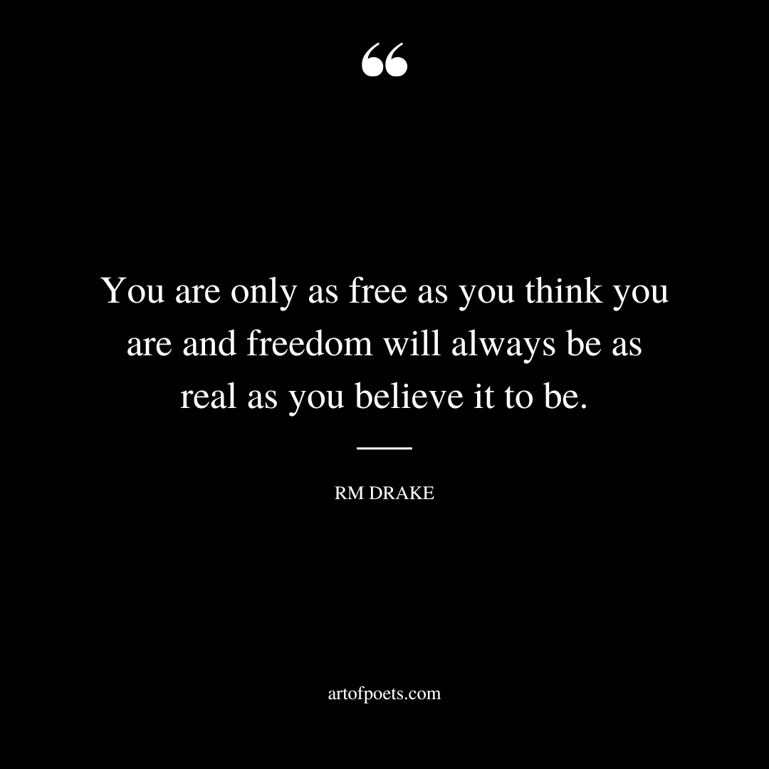 You are only as free as you think you are and freedom will always be as real as you believe it to be
