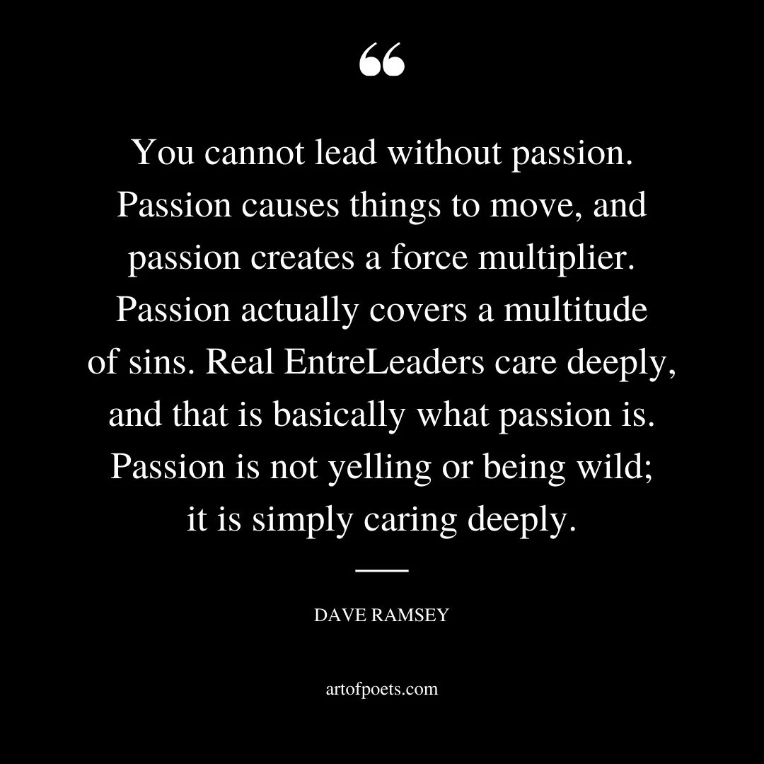 You cannot lead without passion. Passion causes things to move and passion creates a force multiplier