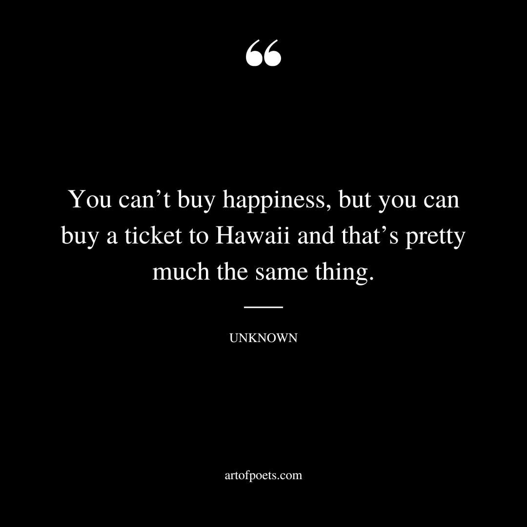 You cant buy happiness but you can buy a ticket to Hawaii and thats pretty much the same thing