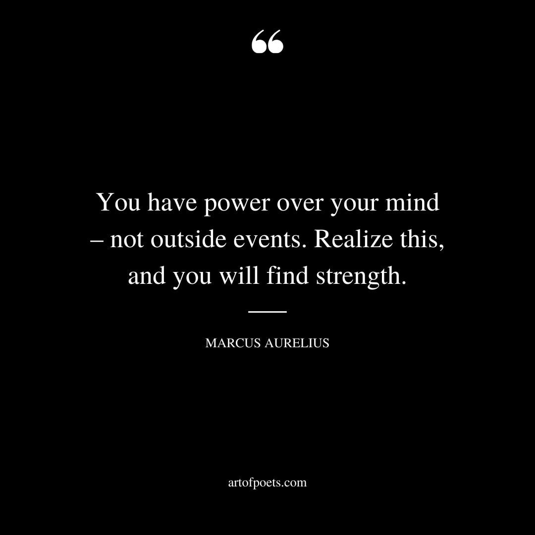 You have power over your mind – not outside events. Realize this and you will find strength