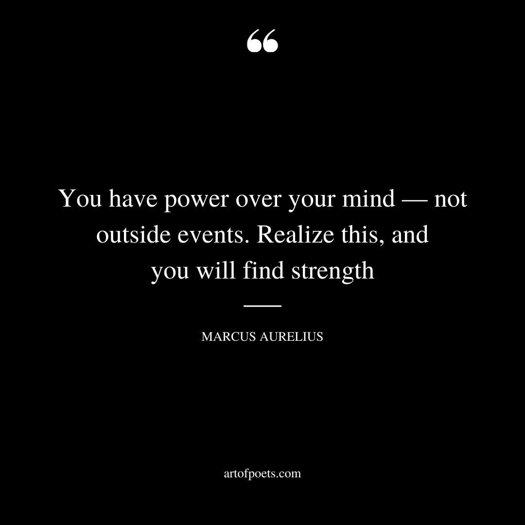 You have power over your mind — not outside events. Realize this and you will find strength