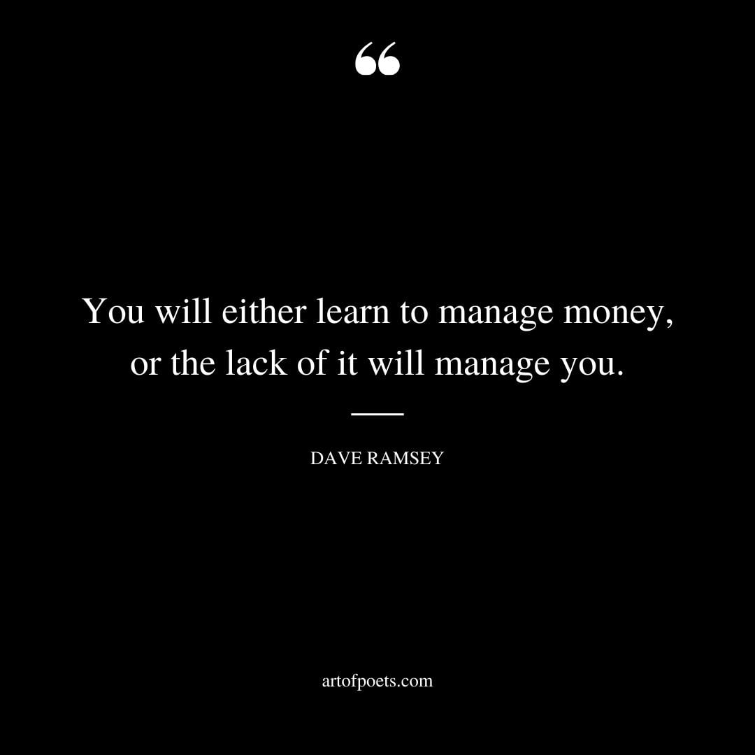 You will either learn to manage money or the lack of it will manage you