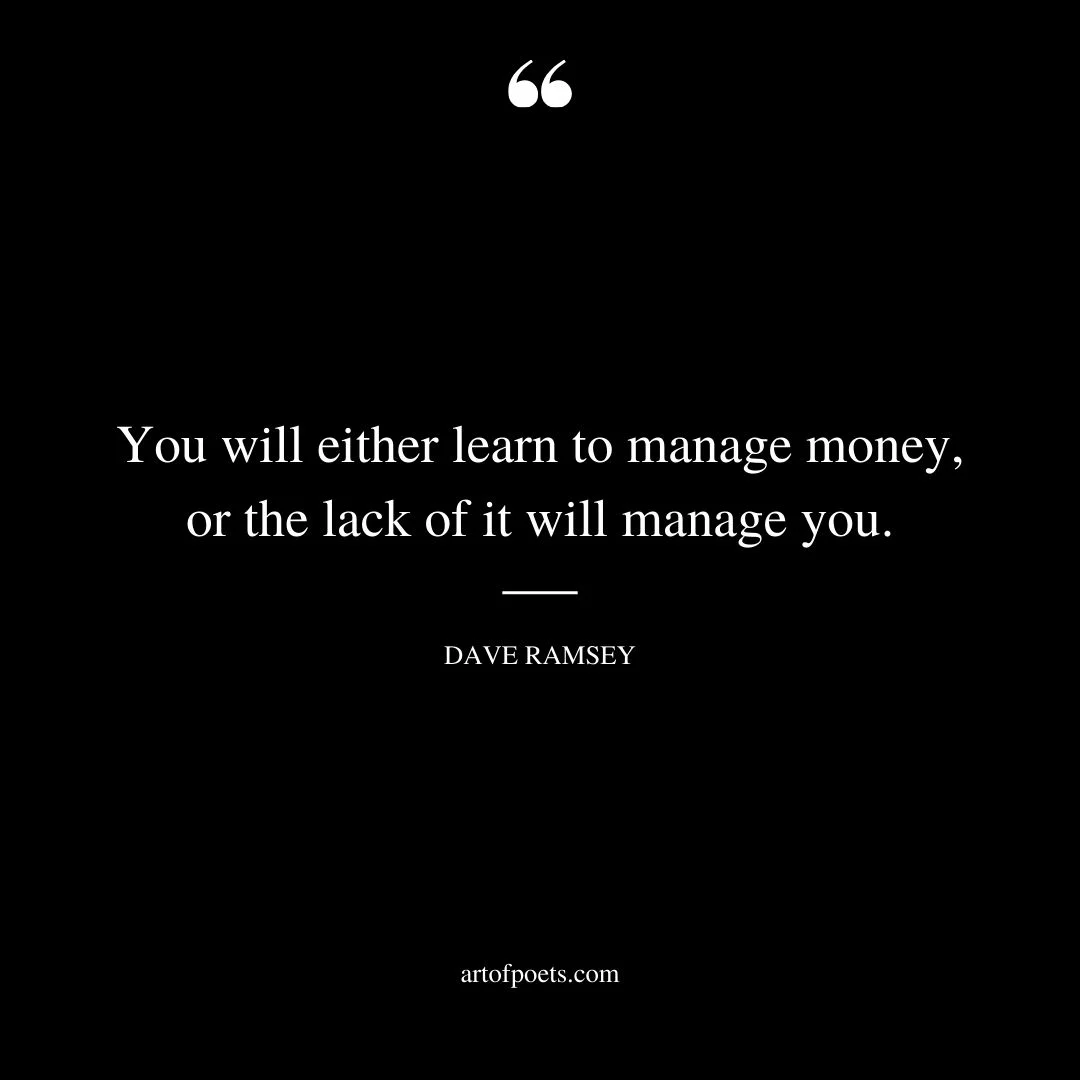 You will either learn to manage money or the lack of it will manage you