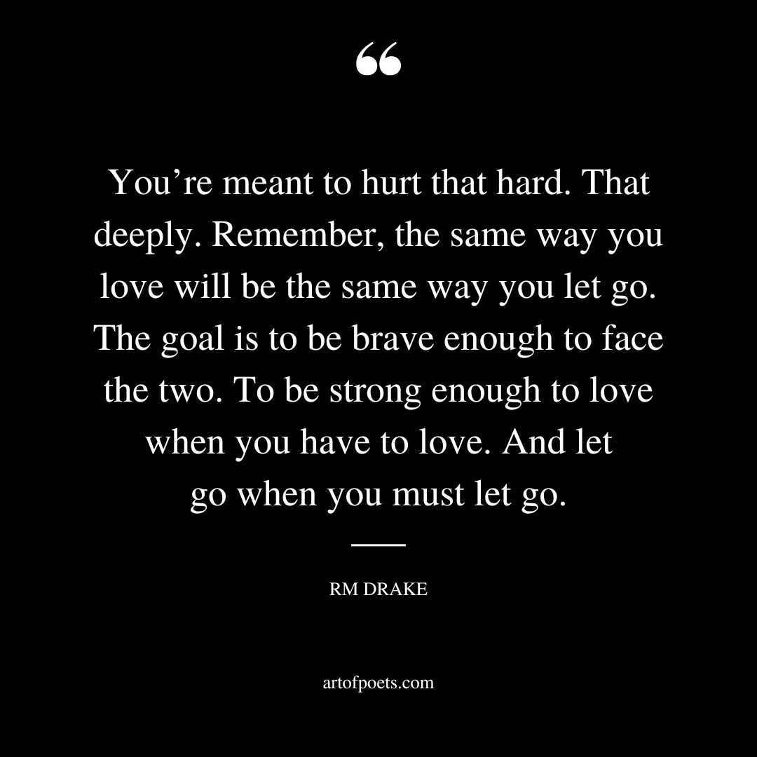 Youre meant to hurt that hard. That deeply. Remember the same way you love will be the same way you let go