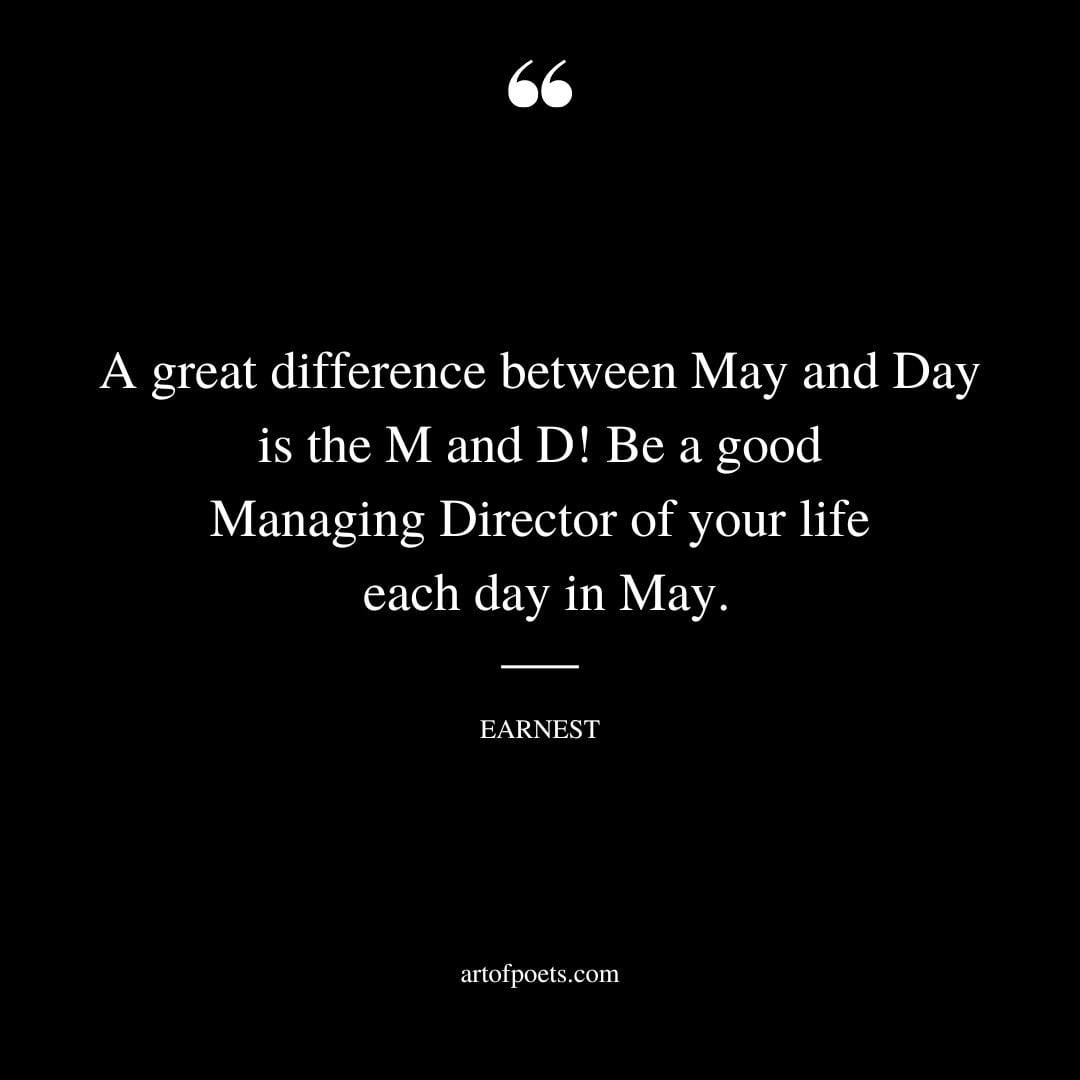 A great difference between May and Day is the M and D Be a good Managing Director of your life each day in May