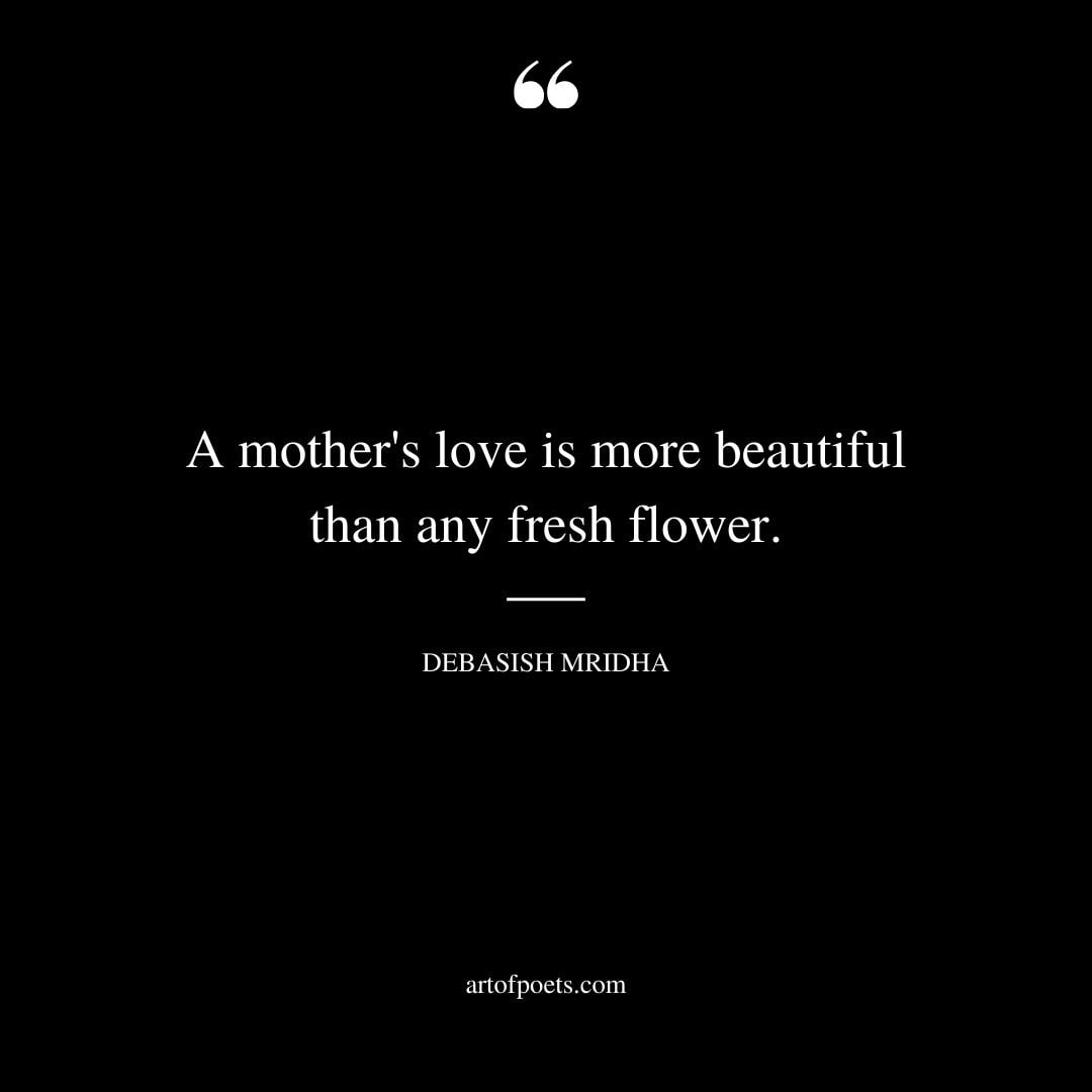 A mothers love is more beautiful than any fresh flower. ― Debasish Mridha
