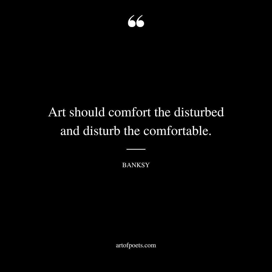 Art should comfort the disturbed and disturb the comfortable