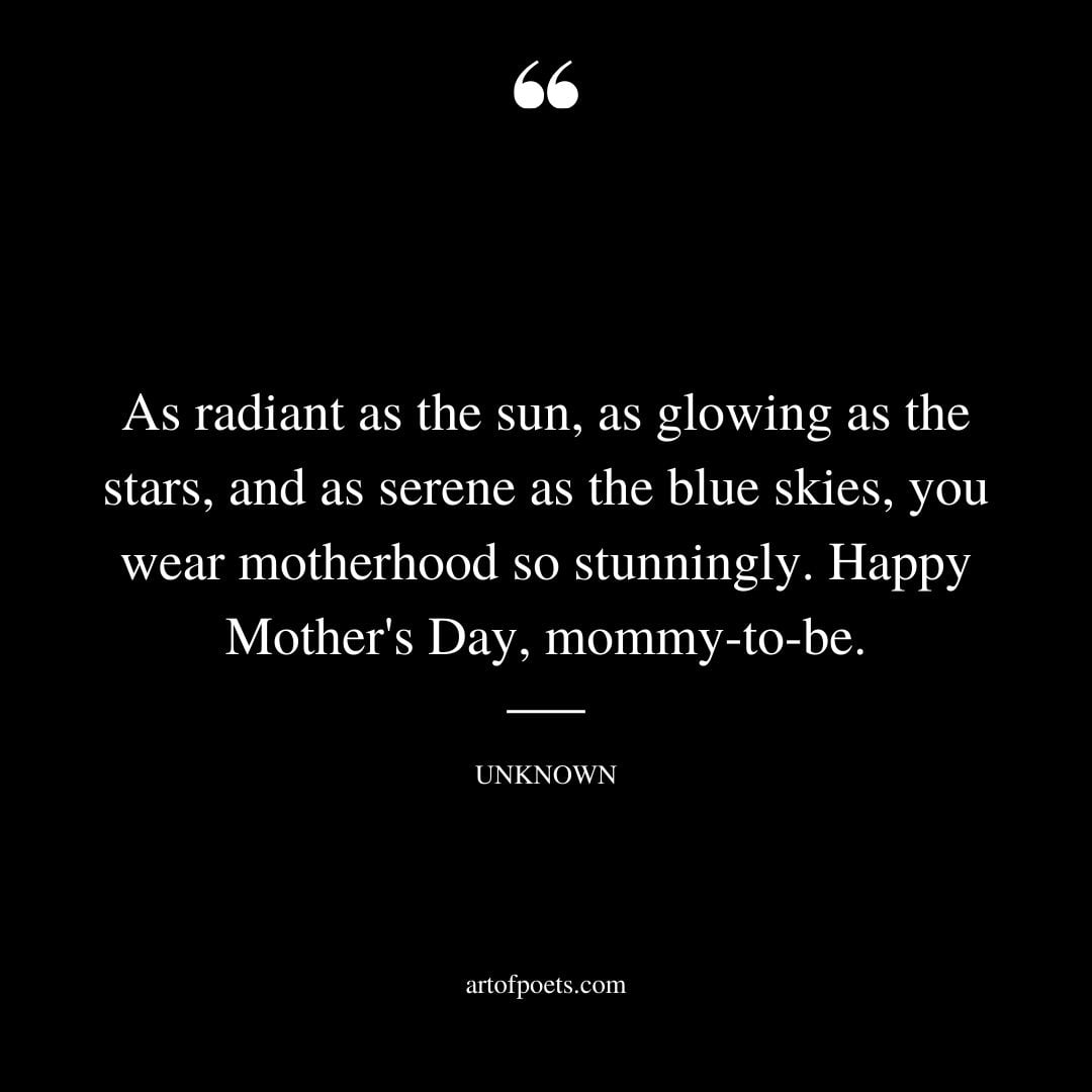 As radiant as the sun as glowing as the stars and as serene as the blue skies you wear motherhood so stunningly. Happy Mothers Day mommy to be