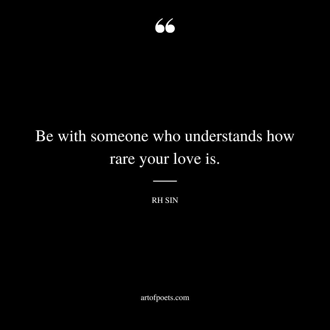 Be with someone who understands how rare your love is