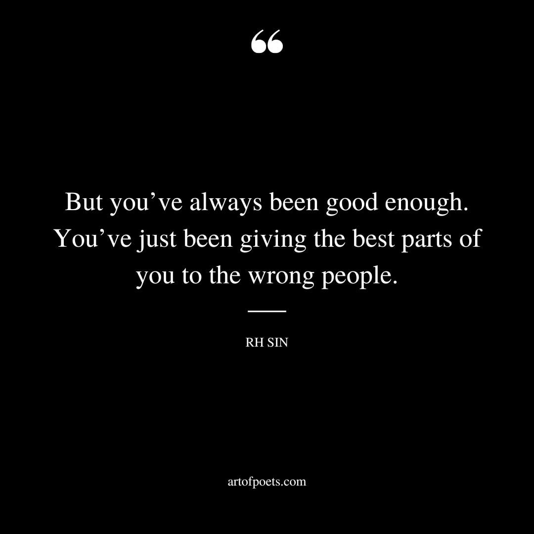 But youve always been good enough. Youve just been giving the best parts of you to the wrong people