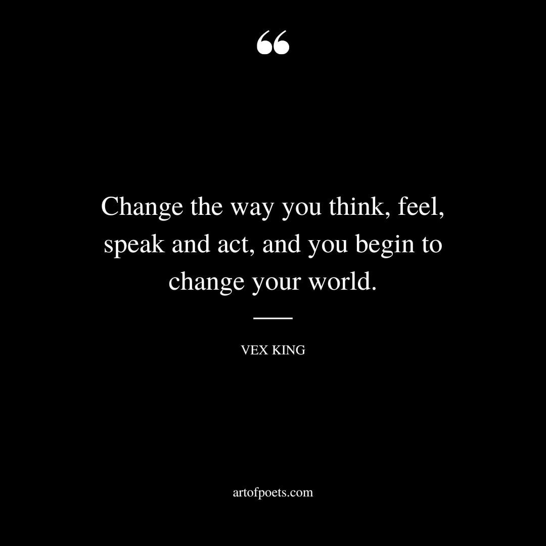 Change the way you think feel speak and act and you begin to change your world