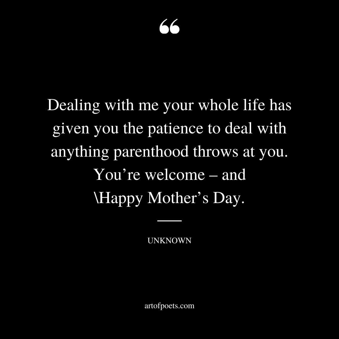 Dealing with me your whole life has given you the patience to deal with anything parenthood throws at you. Youre welcome – and Happy Mothers Day