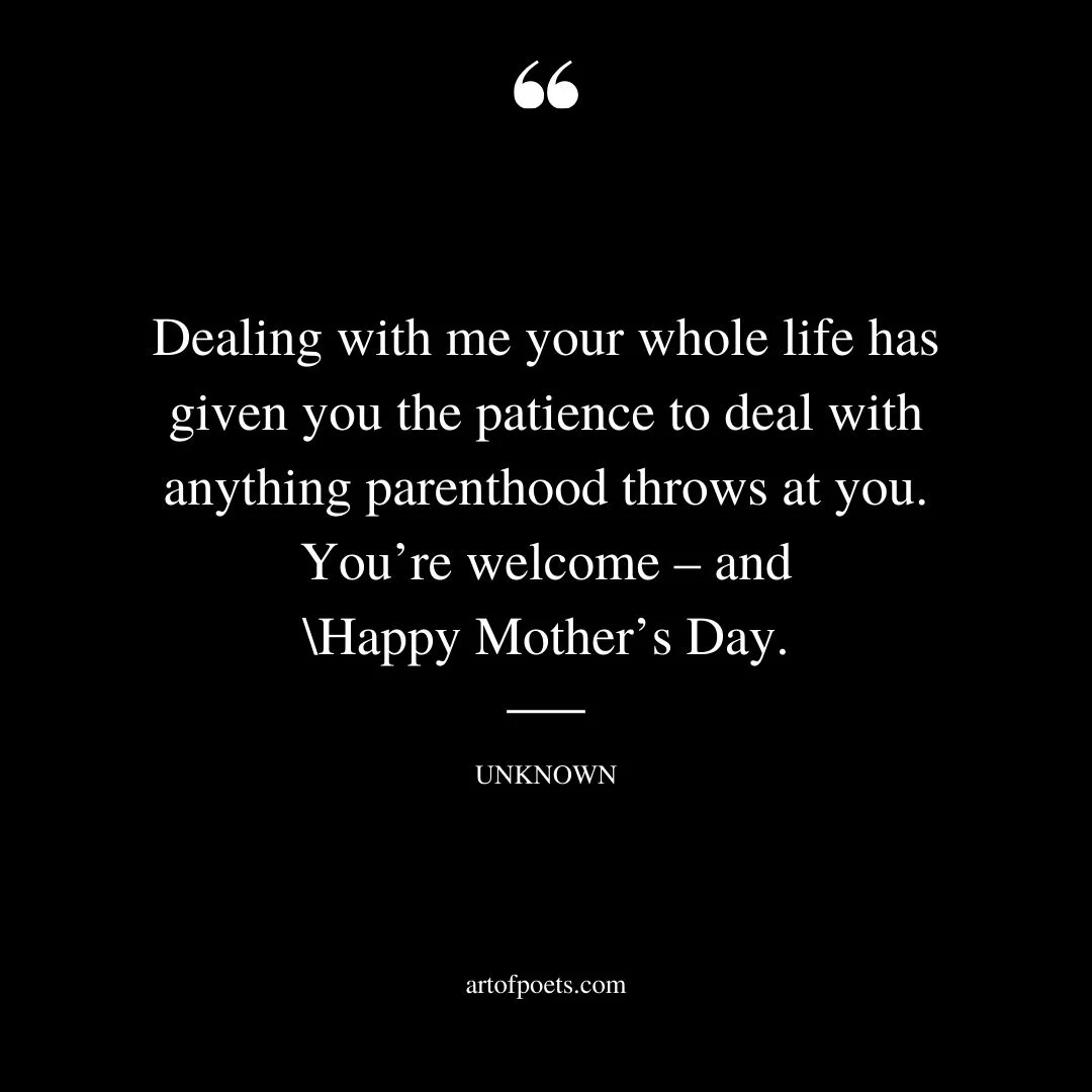 Dealing with me your whole life has given you the patience to deal with anything parenthood throws at you. Youre welcome – and Happy Mothers Day