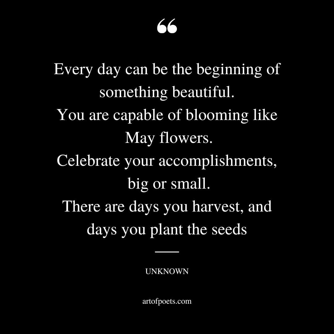Every day can be the beginning of something beautiful. You are capable of blooming like May flowers. Celebrate your accomplishments big or small