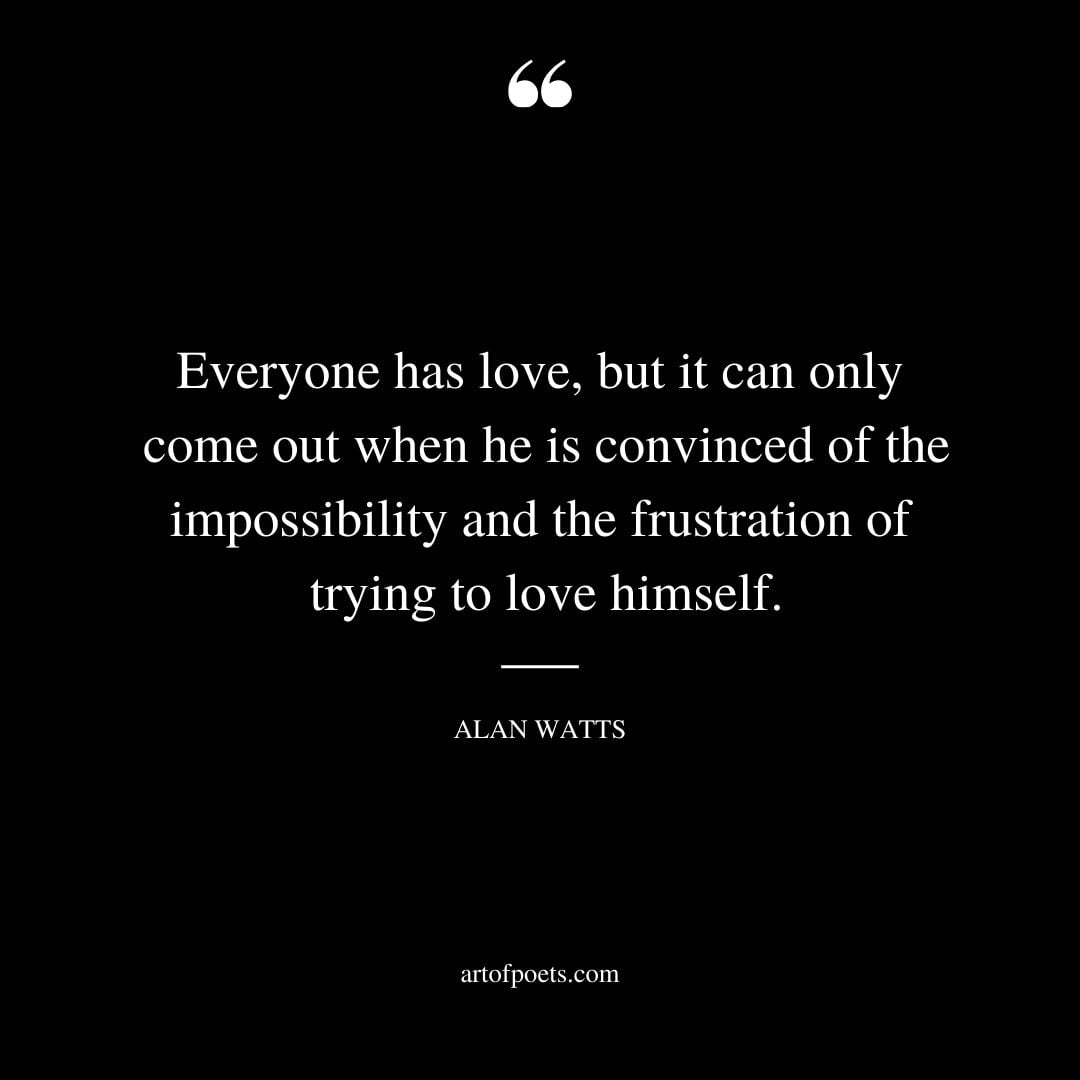 Everyone has love but it can only come out when he is convinced of the impossibility and the frustration of trying to love himself