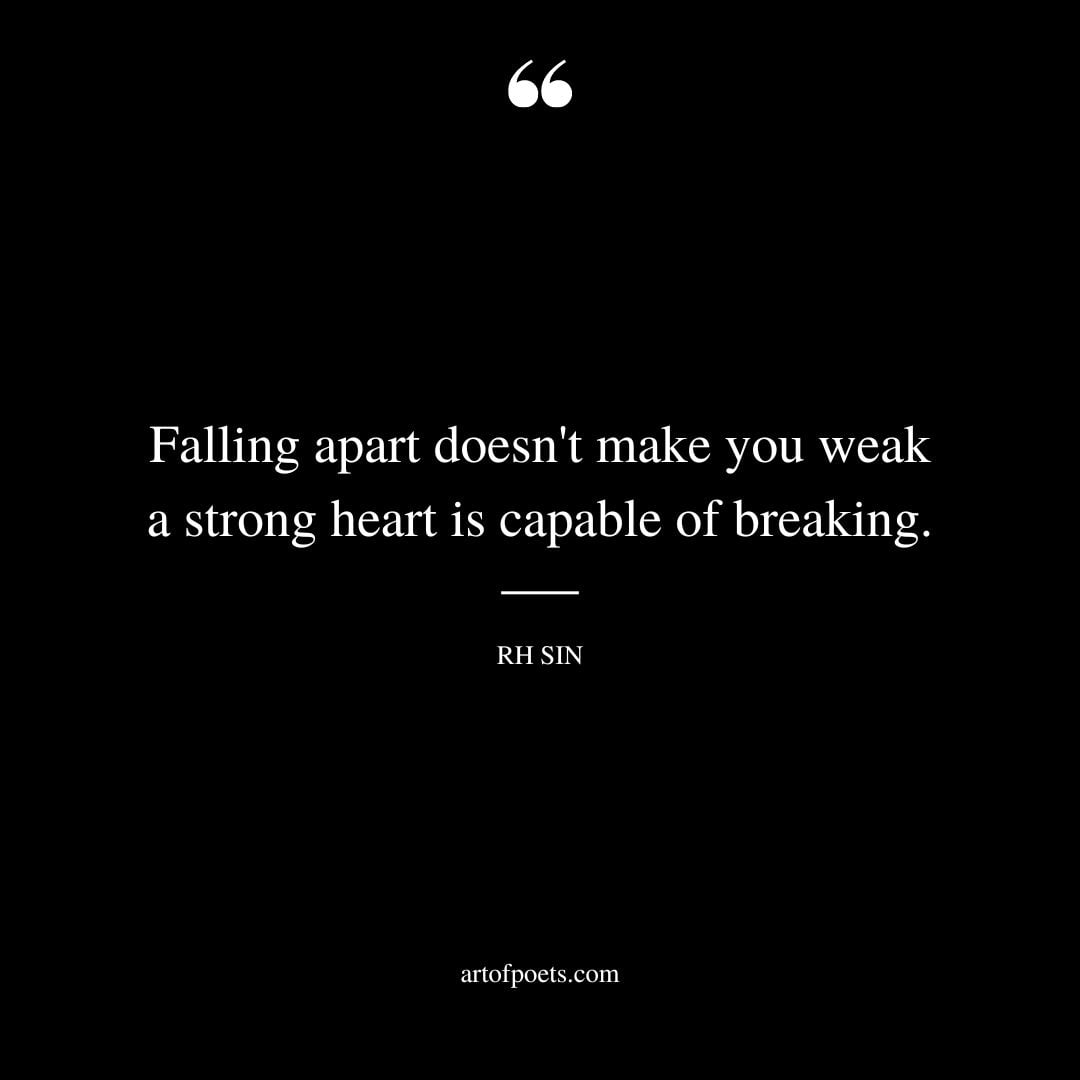 Falling apart doesnt make you weak a strong heart is capable of breaking