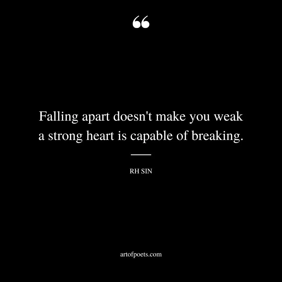 Falling apart doesnt make you weak a strong heart is capable of breaking
